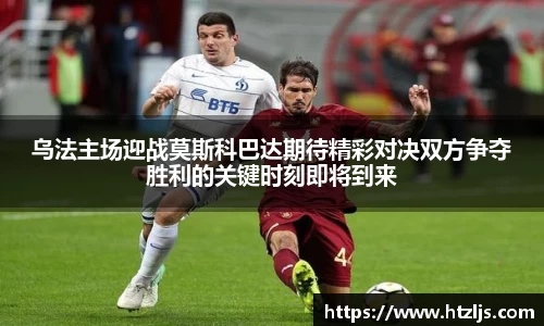 乌法主场迎战莫斯科巴达期待精彩对决双方争夺胜利的关键时刻即将到来