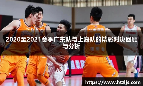 2020至2021赛季广东队与上海队的精彩对决回顾与分析