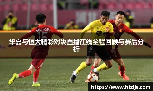 华夏与恒大精彩对决直播在线全程回顾与赛后分析