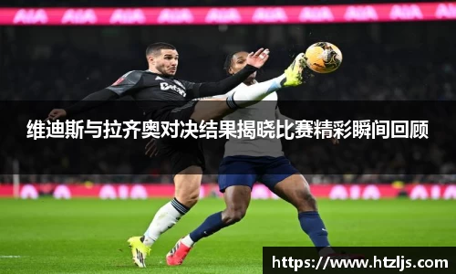 维迪斯与拉齐奥对决结果揭晓比赛精彩瞬间回顾