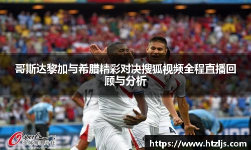 哥斯达黎加与希腊精彩对决搜狐视频全程直播回顾与分析