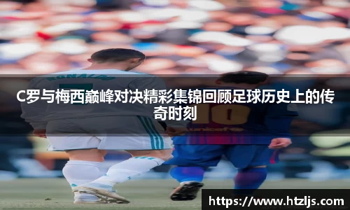 C罗与梅西巅峰对决精彩集锦回顾足球历史上的传奇时刻