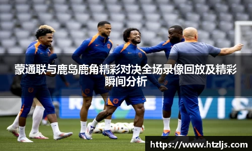 蒙通联与鹿岛鹿角精彩对决全场录像回放及精彩瞬间分析